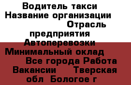 Водитель такси › Название организации ­ Ecolife taxi › Отрасль предприятия ­ Автоперевозки › Минимальный оклад ­ 60 000 - Все города Работа » Вакансии   . Тверская обл.,Бологое г.